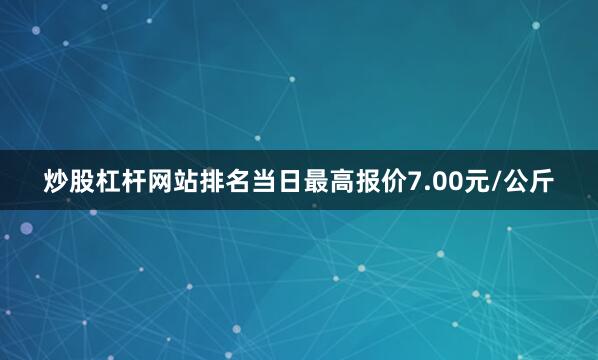 炒股杠杆网站排名当日最高报价7.00元/公斤