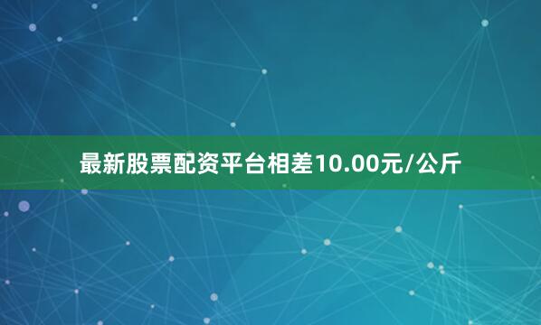 最新股票配资平台相差10.00元/公斤