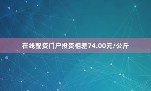 在线配资门户投资相差74.00元/公斤