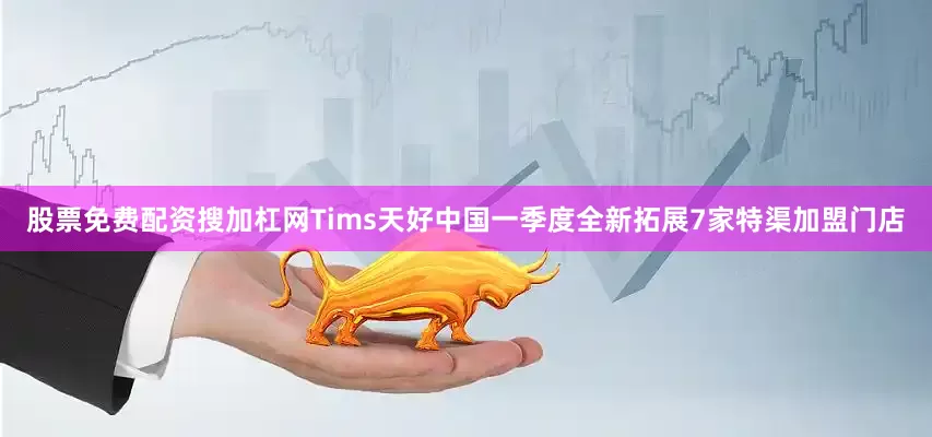 股票免费配资搜加杠网Tims天好中国一季度全新拓展7家特渠加盟门店