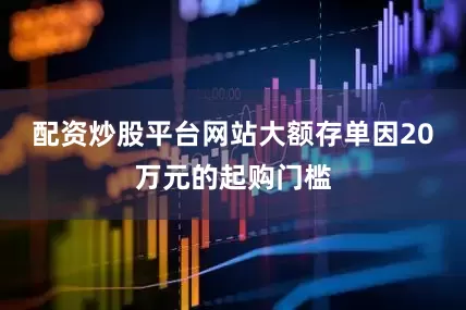 配资炒股平台网站大额存单因20万元的起购门槛