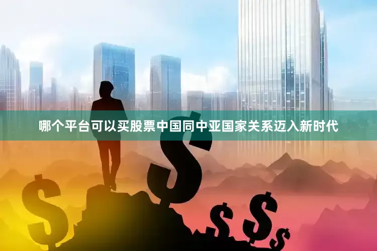 哪个平台可以买股票中国同中亚国家关系迈入新时代