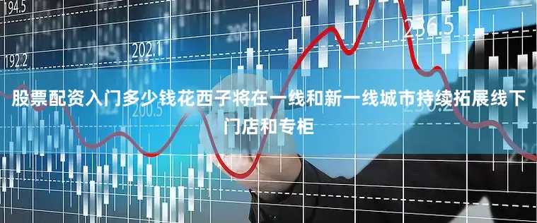 股票配资入门多少钱花西子将在一线和新一线城市持续拓展线下门店和专柜