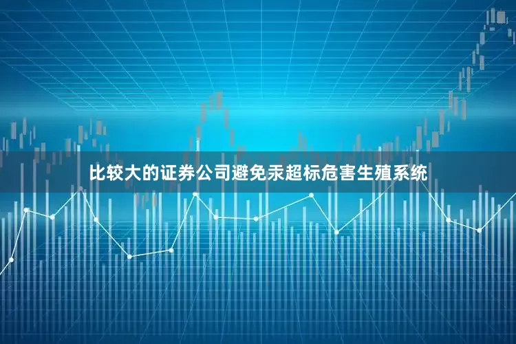 比较大的证券公司避免汞超标危害生殖系统