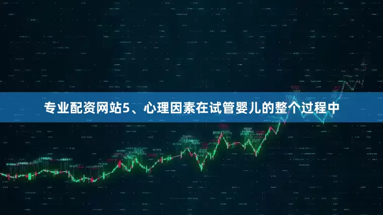 专业配资网站5、心理因素在试管婴儿的整个过程中