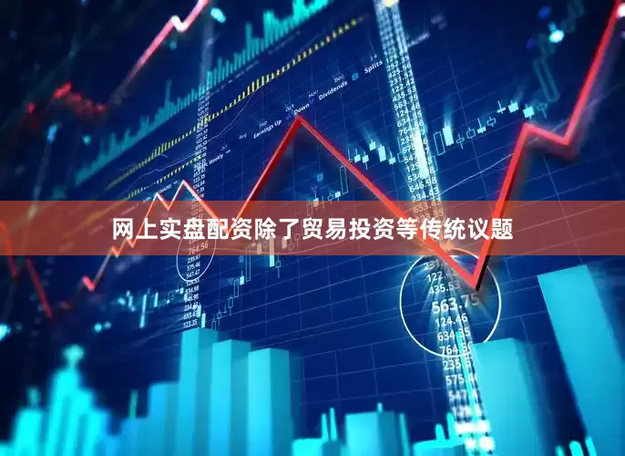 网上实盘配资除了贸易投资等传统议题