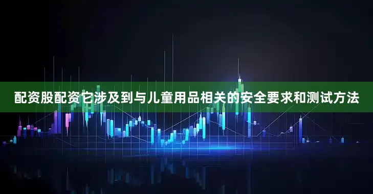 配资股配资它涉及到与儿童用品相关的安全要求和测试方法