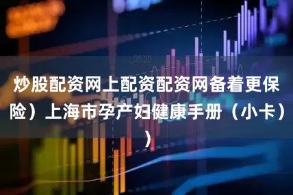 炒股配资网上配资配资网备着更保险）上海市孕产妇健康手册（小卡）