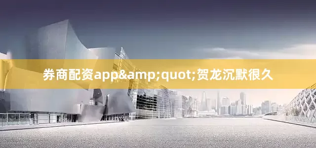 券商配资app&quot;贺龙沉默很久