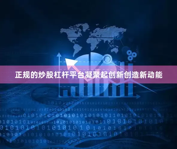 正规的炒股杠杆平台凝聚起创新创造新动能