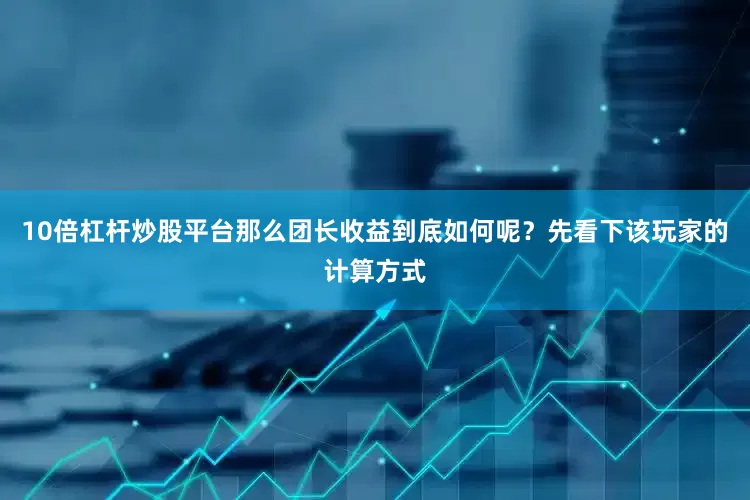 10倍杠杆炒股平台那么团长收益到底如何呢？先看下该玩家的计算方式