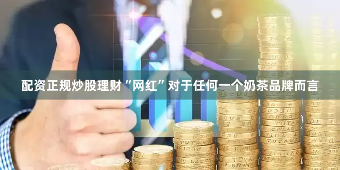 配资正规炒股理财“网红”对于任何一个奶茶品牌而言