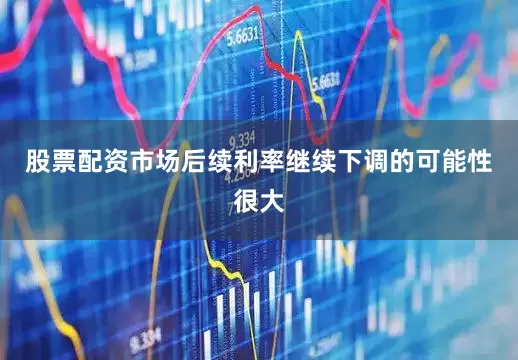 股票配资市场后续利率继续下调的可能性很大