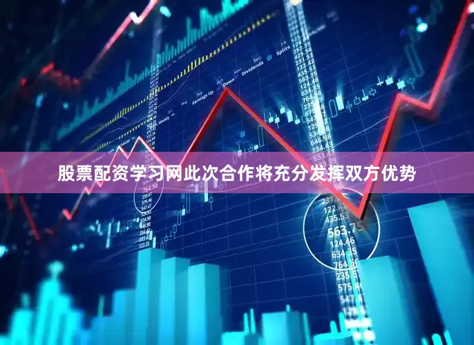 股票配资学习网此次合作将充分发挥双方优势