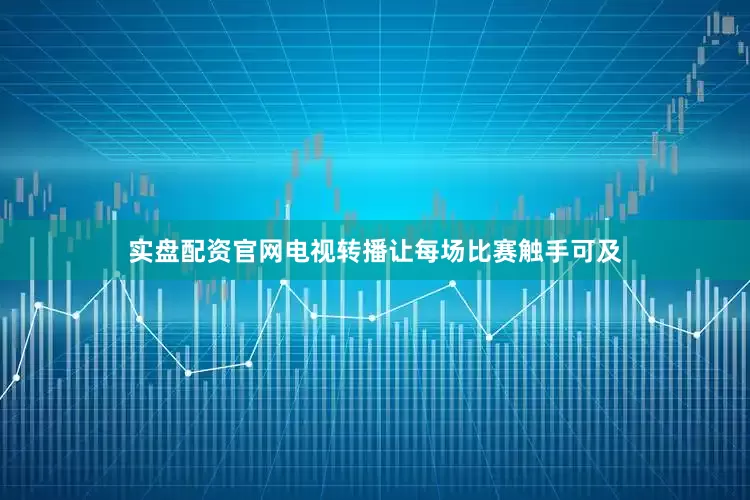 实盘配资官网电视转播让每场比赛触手可及