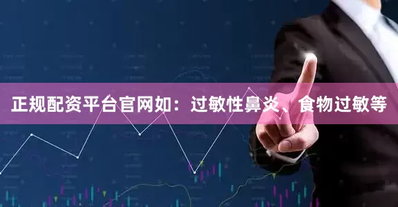 正规配资平台官网如：过敏性鼻炎、食物过敏等