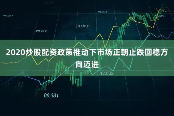 2020炒股配资政策推动下市场正朝止跌回稳方向迈进