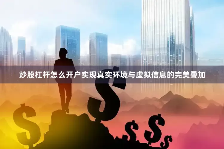 炒股杠杆怎么开户实现真实环境与虚拟信息的完美叠加