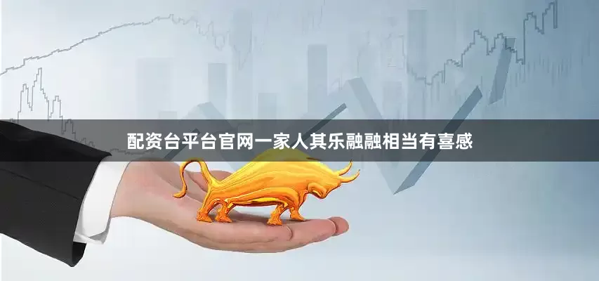 配资台平台官网一家人其乐融融相当有喜感
