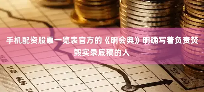手机配资股票一览表官方的《明会典》明确写着负责焚毁实录底稿的人