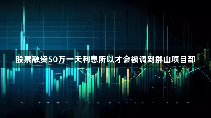 股票融资50万一天利息所以才会被调到群山项目部
