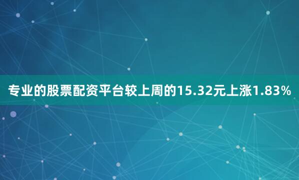 专业的股票配资平台较上周的15.32元上涨1.83%