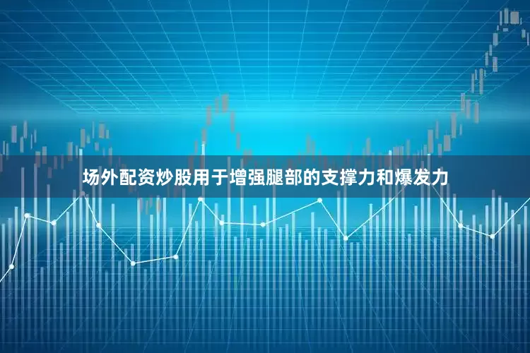 场外配资炒股用于增强腿部的支撑力和爆发力