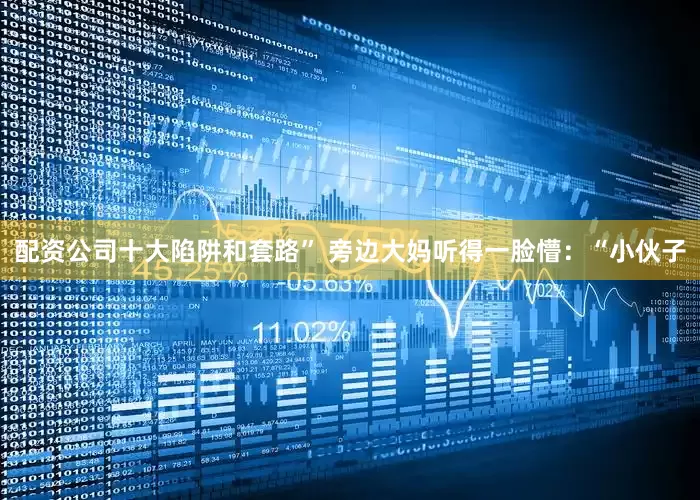 配资公司十大陷阱和套路” 旁边大妈听得一脸懵：“小伙子