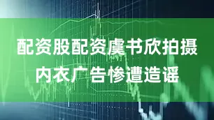配资股配资虞书欣拍摄内衣广告惨遭造谣