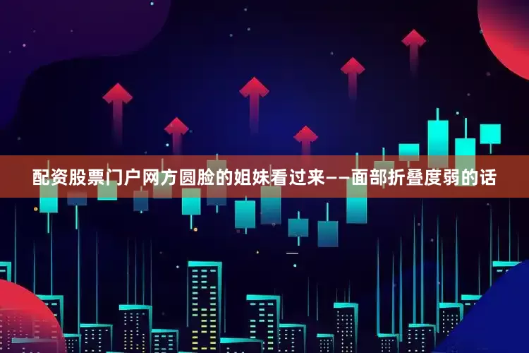 配资股票门户网方圆脸的姐妹看过来——面部折叠度弱的话