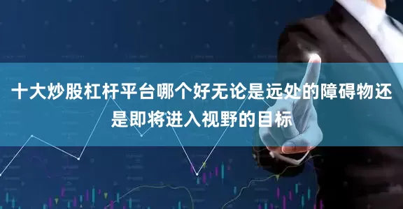 十大炒股杠杆平台哪个好无论是远处的障碍物还是即将进入视野的目标