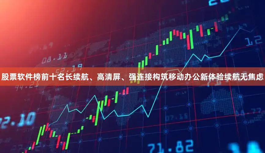 股票软件榜前十名长续航、高清屏、强连接构筑移动办公新体验续航无焦虑