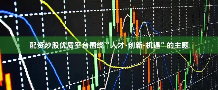 配资炒股优质平台围绕“人才·创新·机遇”的主题