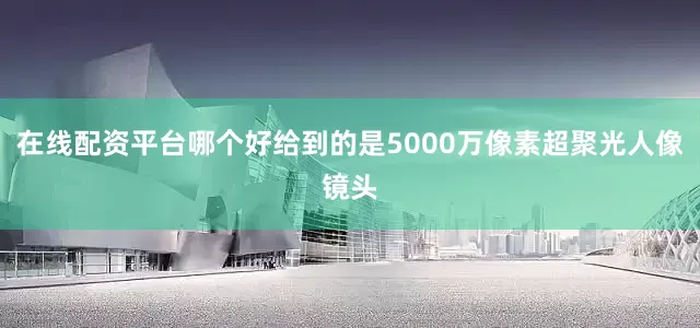 在线配资平台哪个好给到的是5000万像素超聚光人像镜头