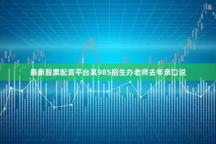 最新股票配资平台某985招生办老师去年亲口说