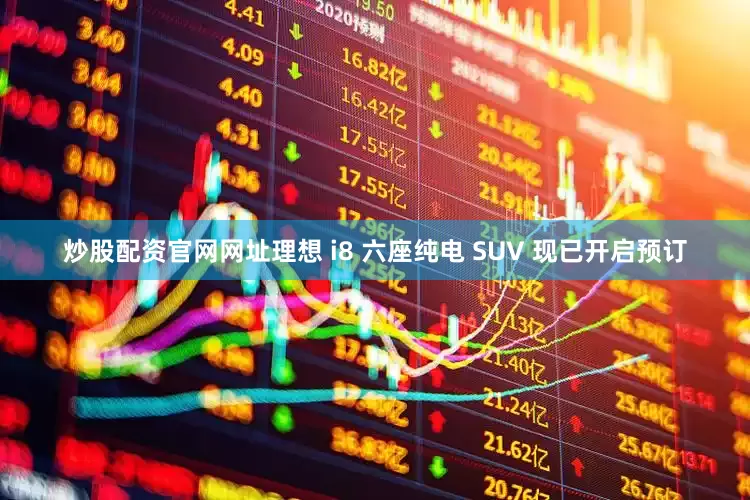 炒股配资官网网址理想 i8 六座纯电 SUV 现已开启预订