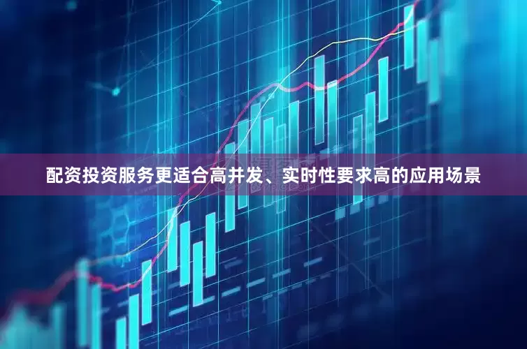 配资投资服务更适合高并发、实时性要求高的应用场景