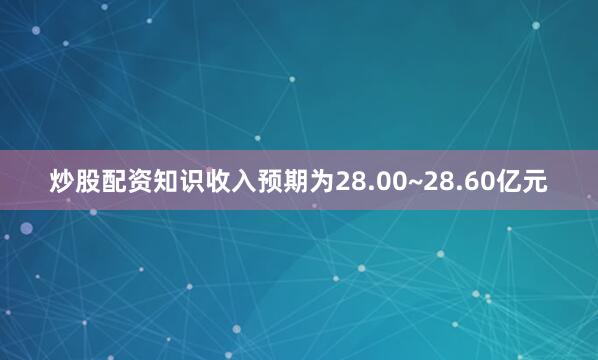 炒股配资知识收入预期为28.00~28.60亿元