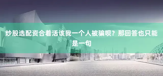 炒股选配资合着活该我一个人被骗呗？那回答也只能是一句
