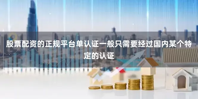 股票配资的正规平台单认证一般只需要经过国内某个特定的认证