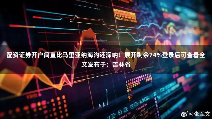 配资证券开户简直比马里亚纳海沟还深呐！展开剩余74%登录后可查看全文发布于：吉林省