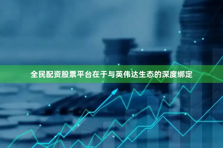 全民配资股票平台在于与英伟达生态的深度绑定