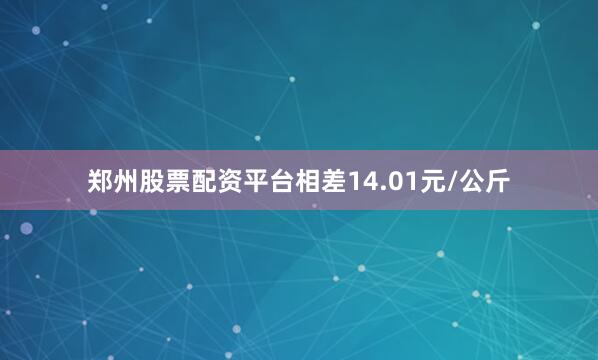 郑州股票配资平台相差14.01元/公斤