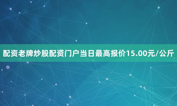 配资老牌炒股配资门户当日最高报价15.00元/公斤