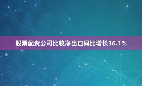 股票配资公司比较净出口同比增长36.1%