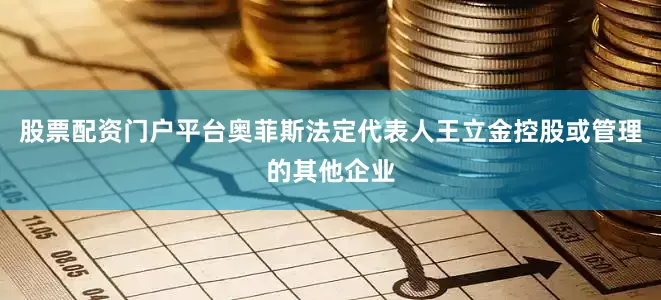 股票配资门户平台奥菲斯法定代表人王立金控股或管理的其他企业