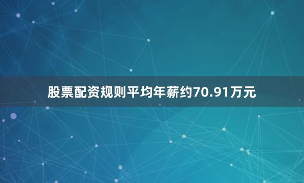 股票配资规则平均年薪约70.91万元