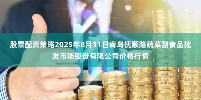 股票配资策略2025年8月11日青岛抚顺路蔬菜副食品批发市场股份有限公司价格行情