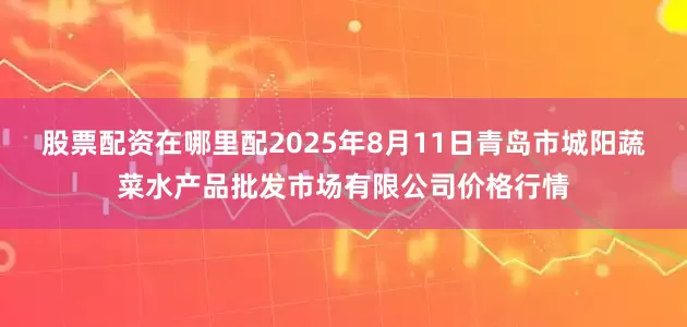 股票配资在哪里配2025年8月11日青岛市城阳蔬菜水产品批发市场有限公司价格行情