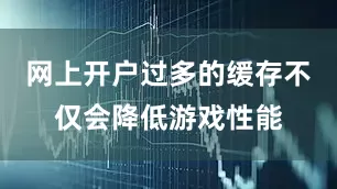 网上开户过多的缓存不仅会降低游戏性能